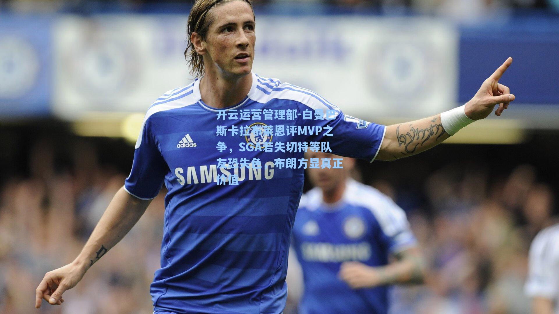 开云运营管理部-白曼巴斯卡拉布莱恩评MVP之争，SGA若失切特等队友恐失色，布朗方显真正价值