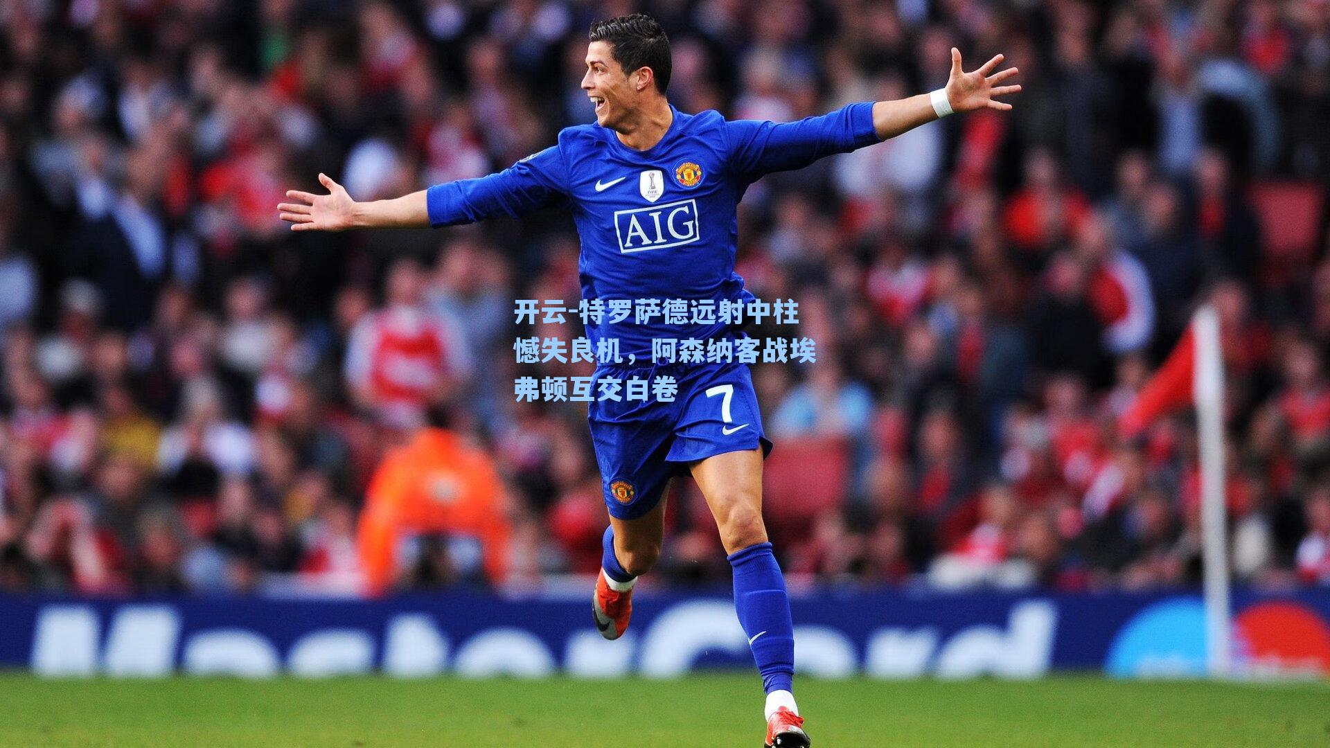 开云-特罗萨德远射中柱憾失良机，阿森纳客战埃弗顿互交白卷
