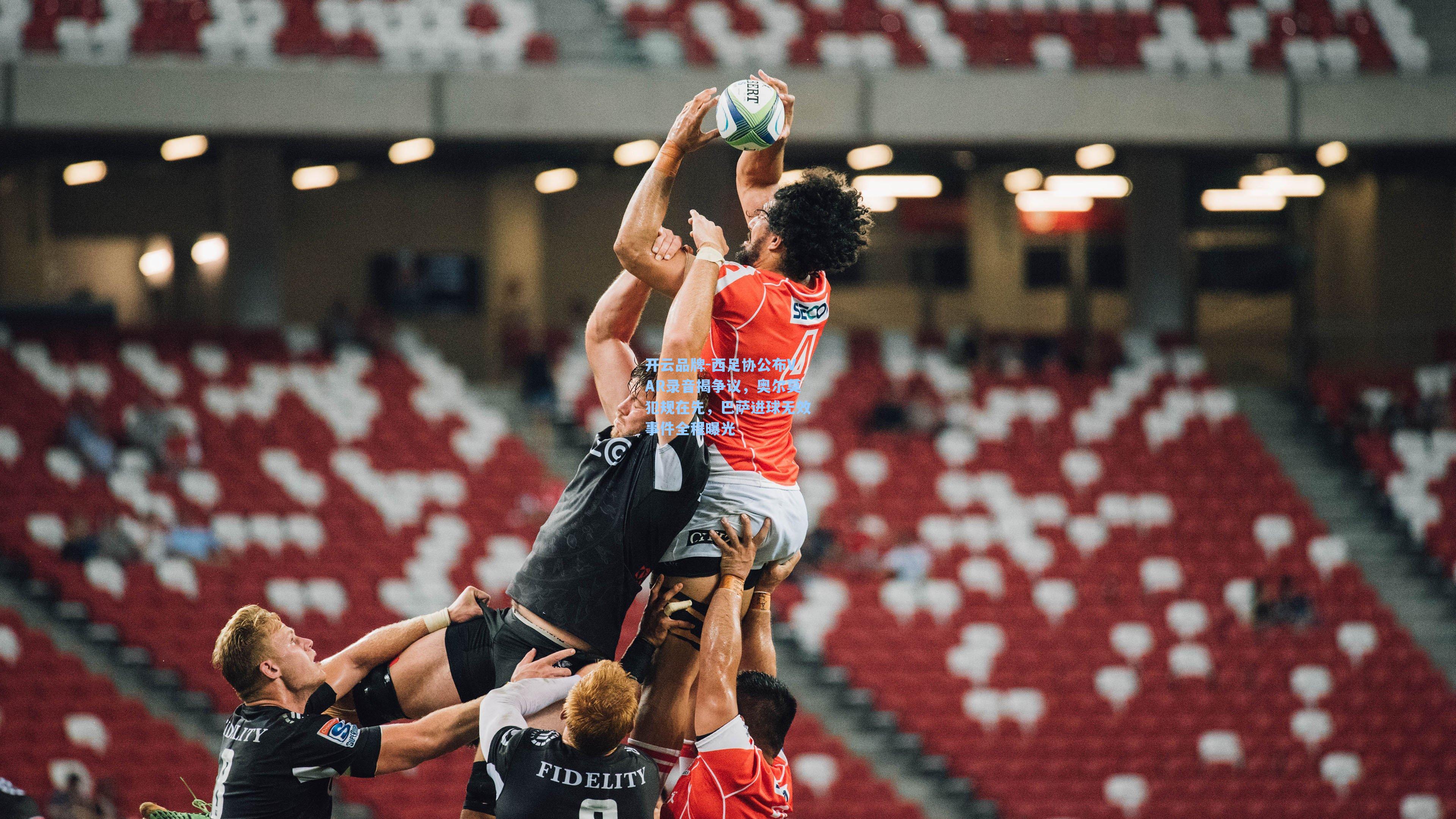 开云品牌-西足协公布VAR录音揭争议，奥尔莫犯规在先，巴萨进球无效事件全程曝光