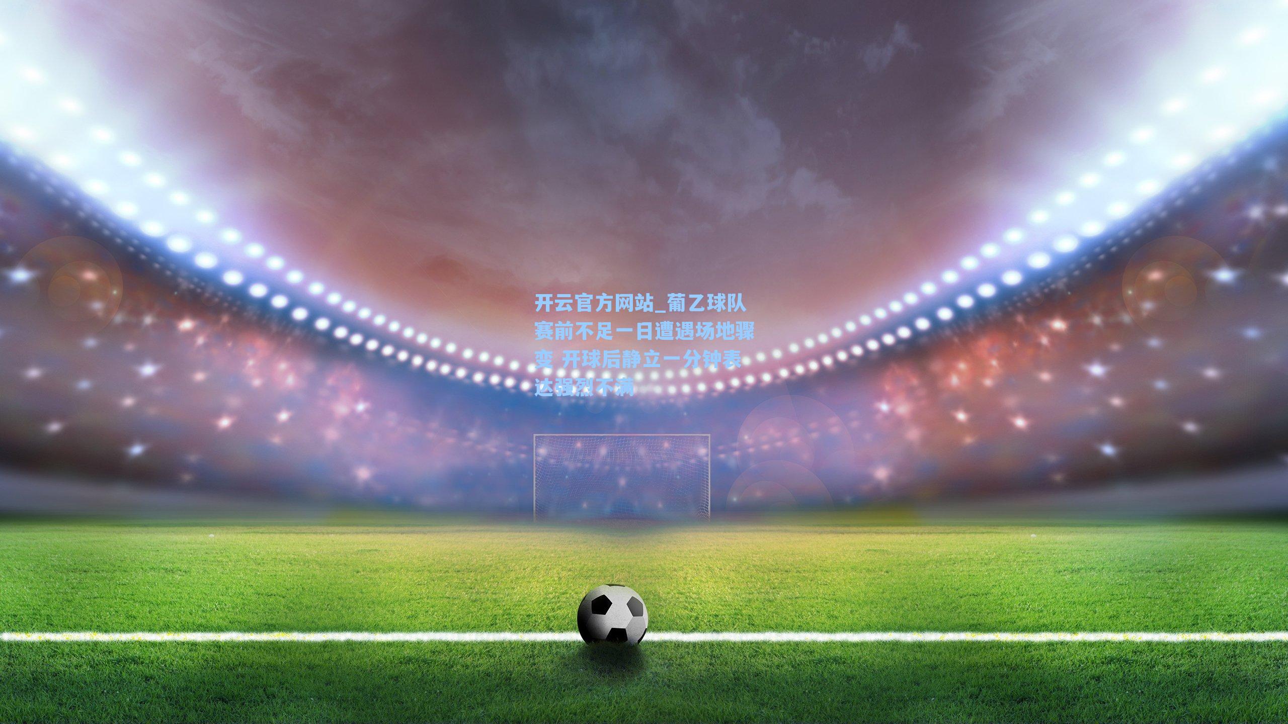 葡乙球队赛前不足一日遭遇场地骤变 开球后静立一分钟表达强烈不满