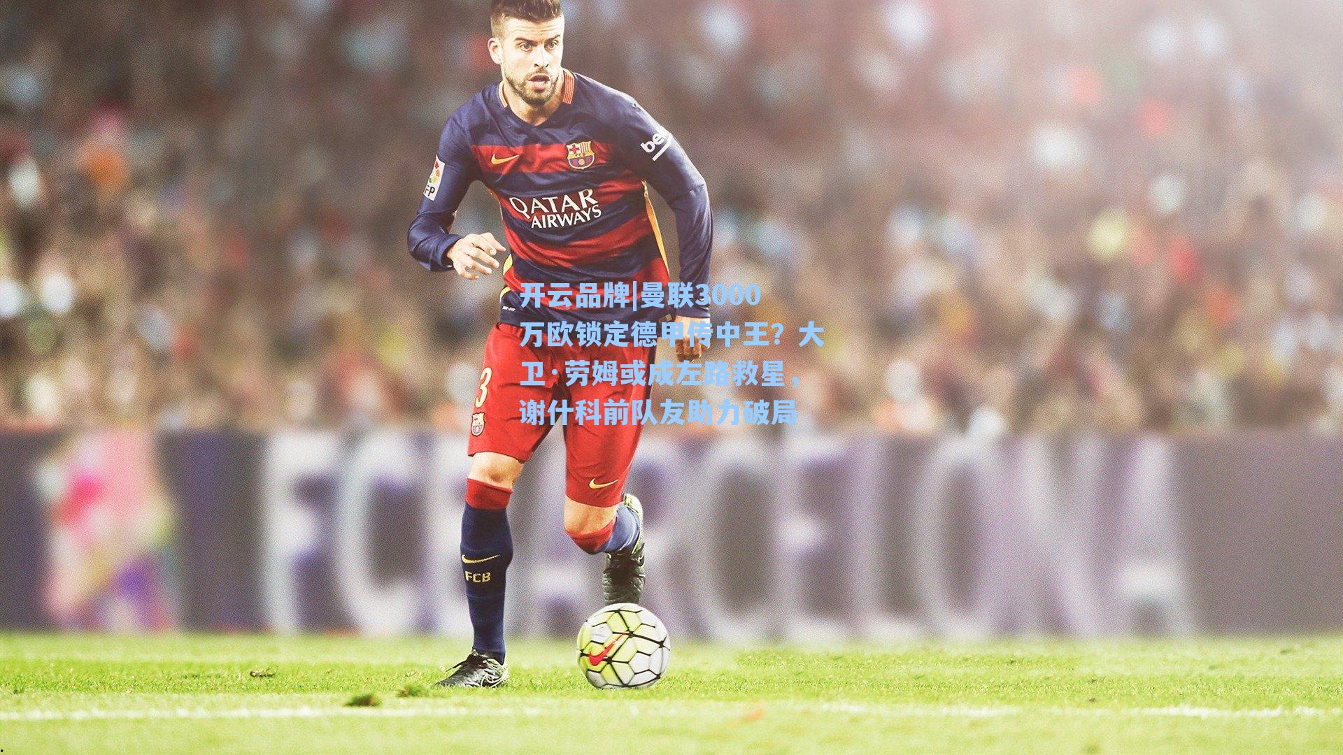 曼联3000万欧锁定德甲传中王？大卫·劳姆或成左路救星，谢什科前队友助力破局