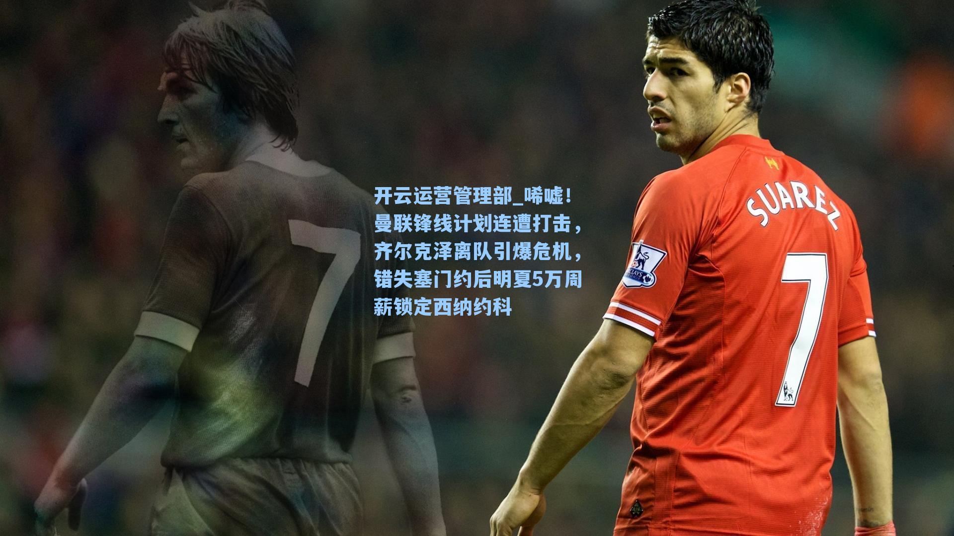 唏嘘！曼联锋线计划连遭打击，齐尔克泽离队引爆危机，错失塞门约后明夏5万周薪锁定西纳约科