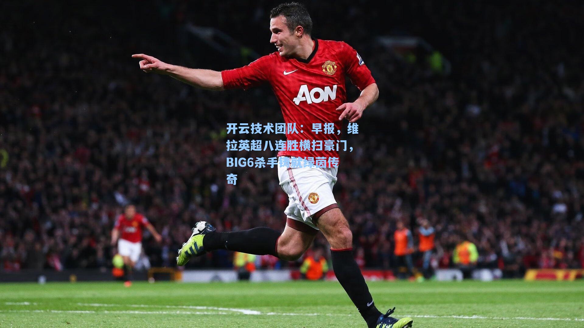 开云技术团队：早报，维拉英超八连胜横扫豪门，BIG6杀手铸就绿茵传奇