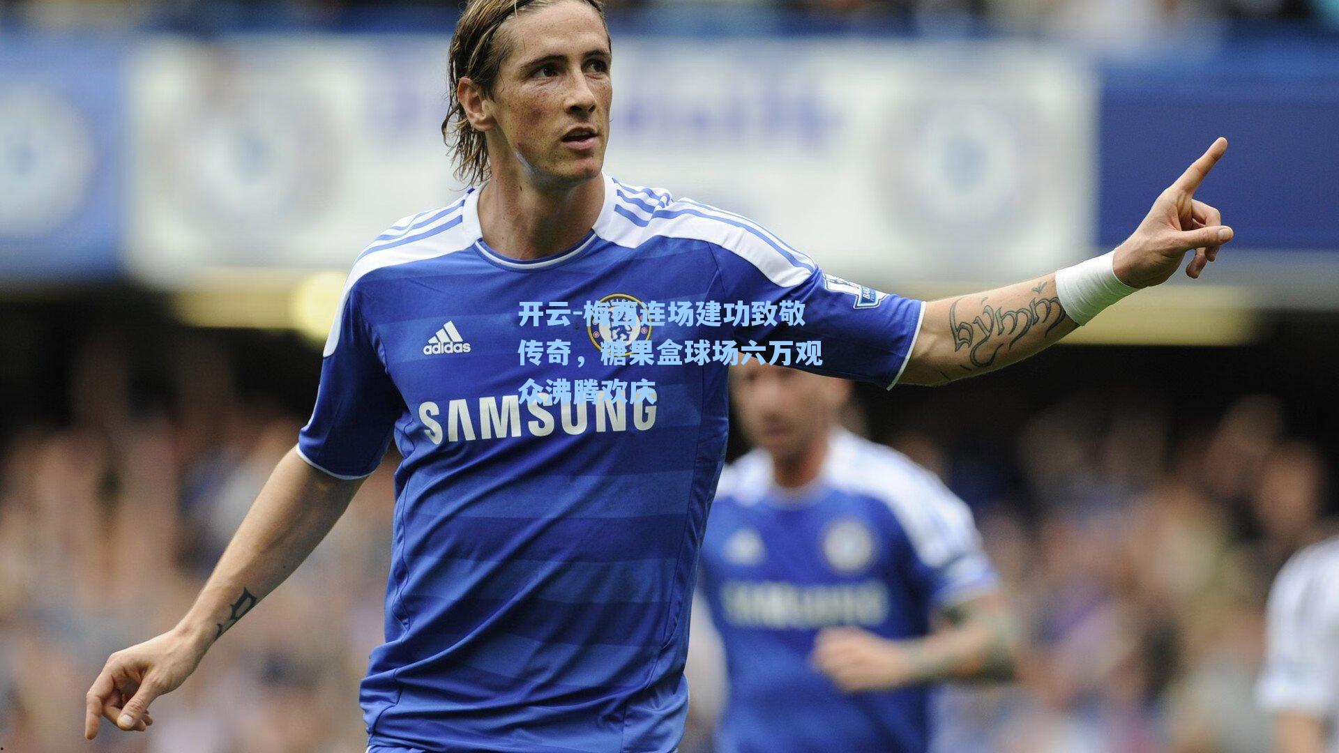 开云-梅西连场建功致敬传奇，糖果盒球场六万观众沸腾欢庆