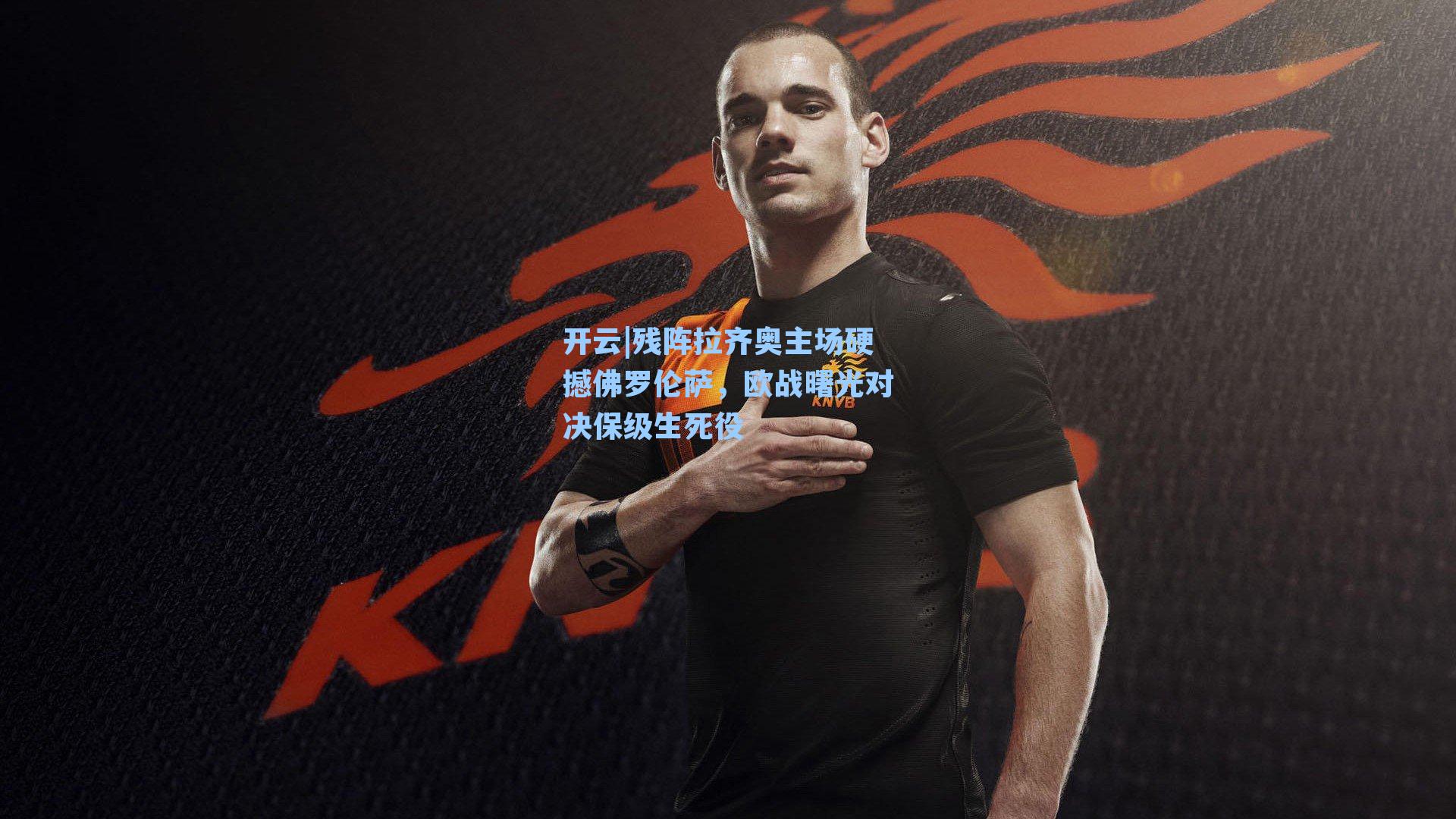 开云|残阵拉齐奥主场硬撼佛罗伦萨，欧战曙光对决保级生死役