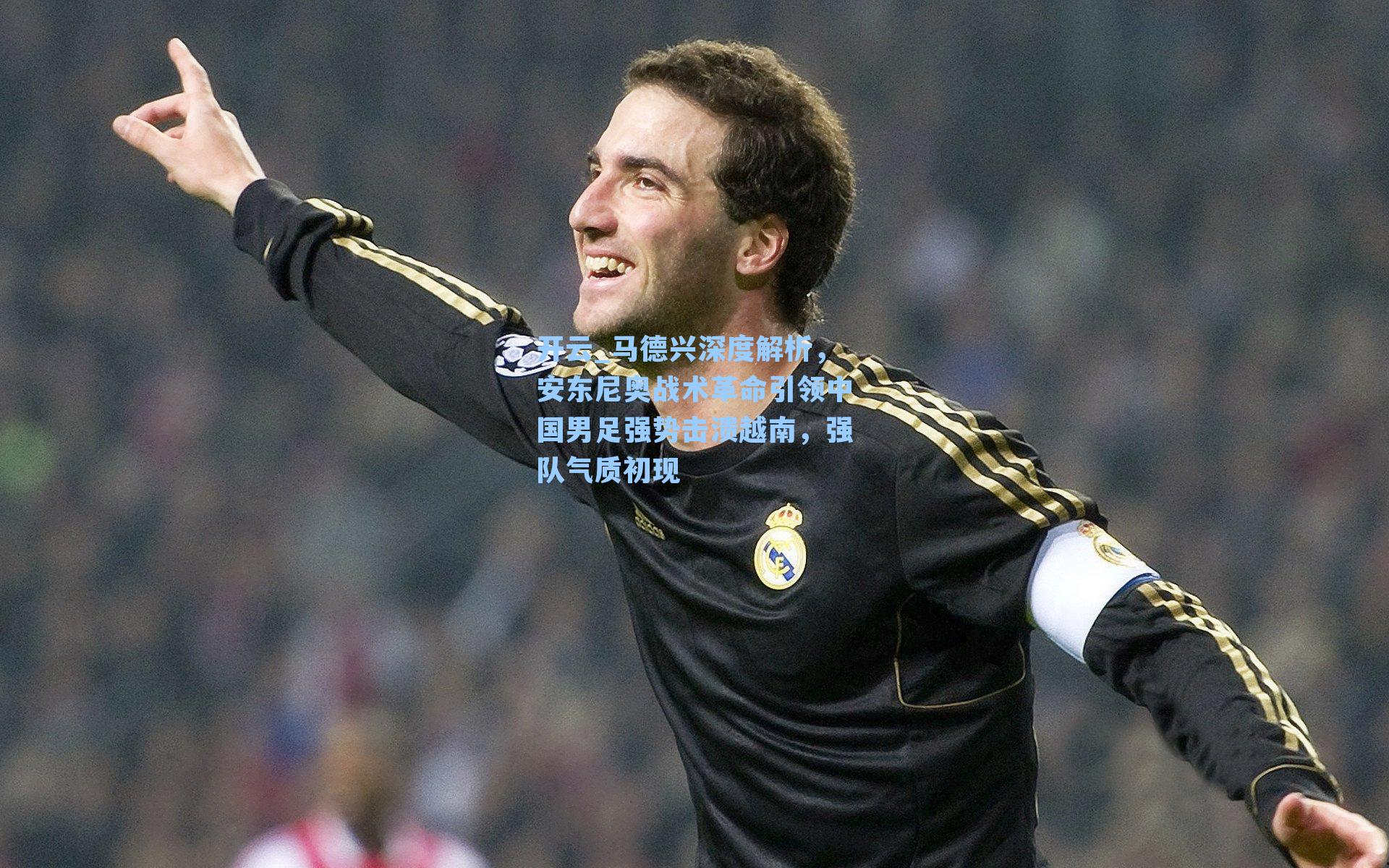 马德兴深度解析，安东尼奥战术革命引领中国男足强势击溃越南，强队气质初现