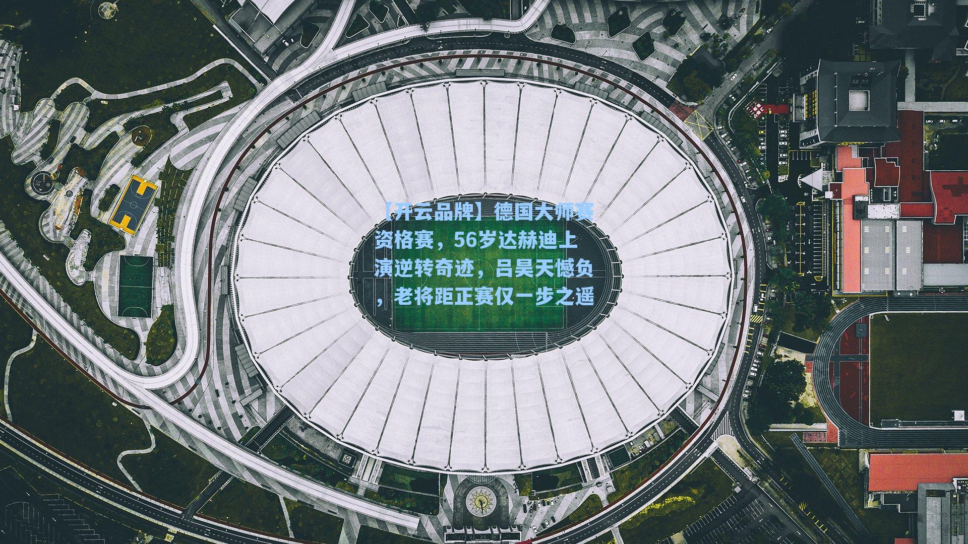 德国大师赛资格赛，56岁达赫迪上演逆转奇迹，吕昊天憾负，老将距正赛仅一步之遥