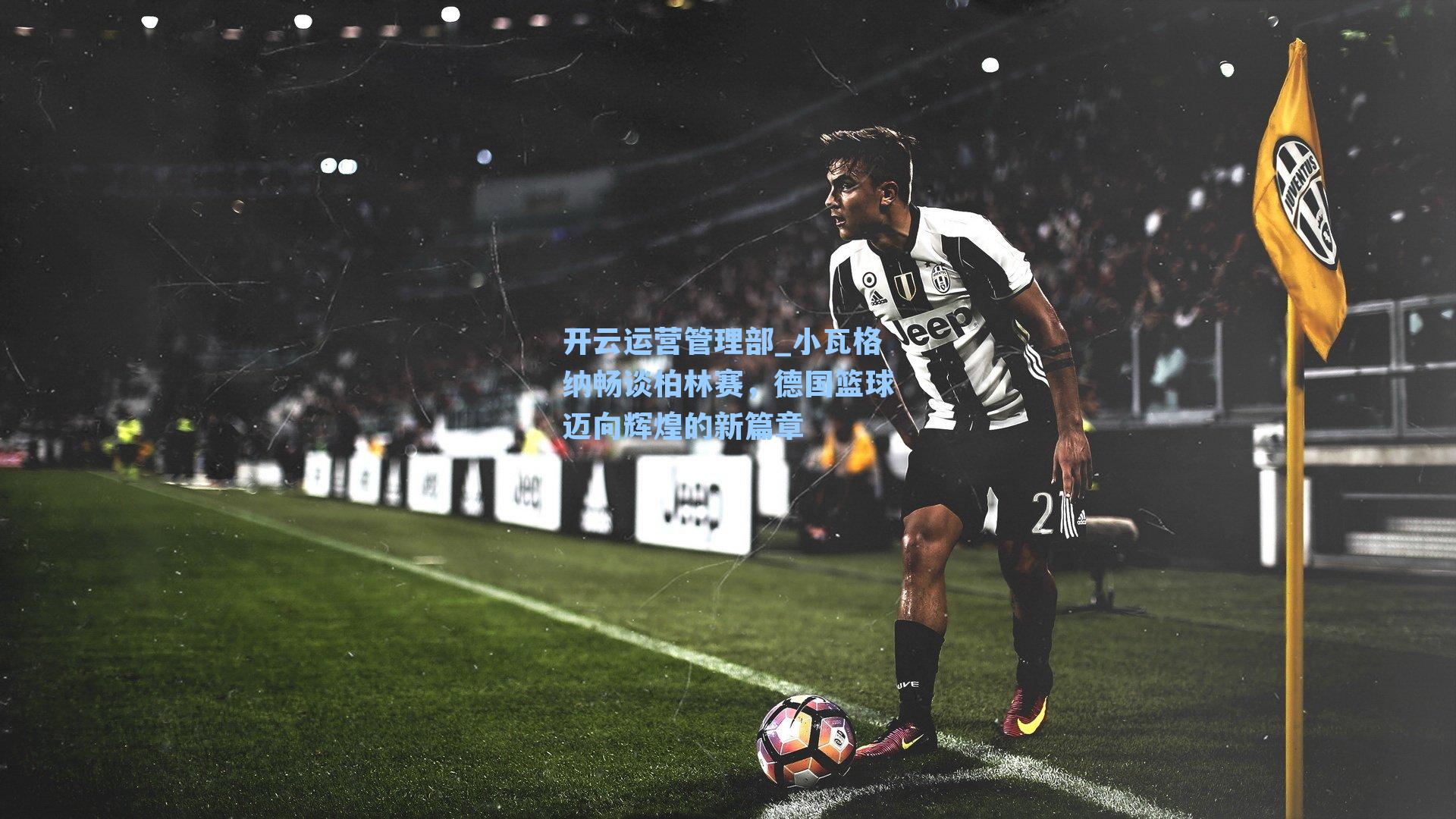 小瓦格纳畅谈柏林赛，德国篮球迈向辉煌的新篇章